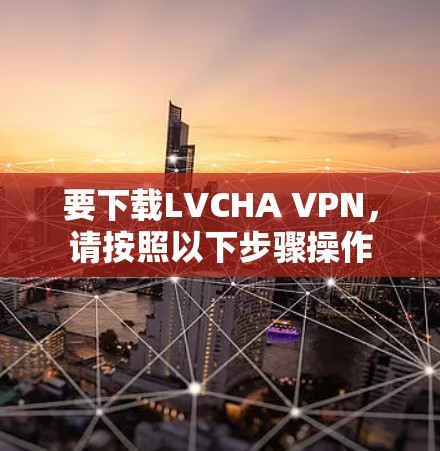 要下载LVCHA VPN，请按照以下步骤操作
