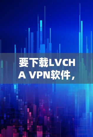 要下载LVCHA VPN软件,您可以按照以下步骤操作 要下载LVCHA VPN软件,您可以按照以下步骤操作