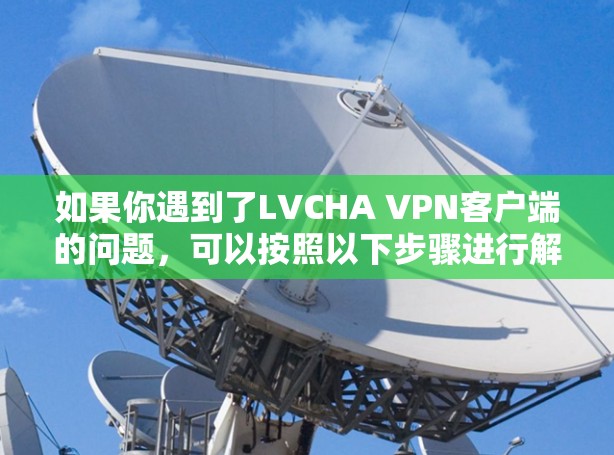 如果你遇到了LVCHA VPN客户端的问题,可以按照以下步骤进行解决 如果你遇到了LVCHA VPN客户端的问题,可以按照以下步骤进行解决