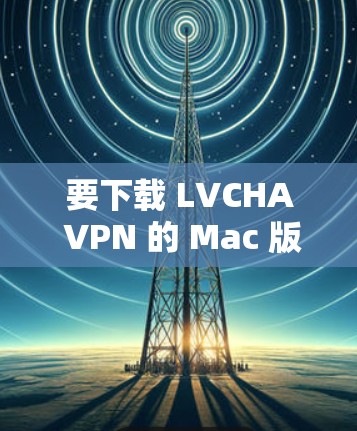 要下载 LVCHA VPN 的 Mac 版,请按照以下步骤操作 要下载 LVCHA VPN 的 Mac 版,请按照以下步骤操作
