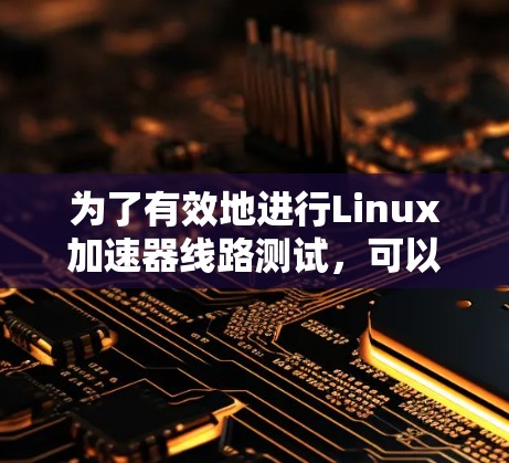 为了有效地进行Linux加速器线路测试,可以按照以下步骤进行 为了有效地进行Linux加速器线路测试,可以按照以下步骤进行