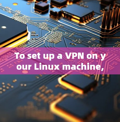 To set up a VPN on your Linux machine,follow these organized steps: To set up a VPN on your Linux machine,follow these organized steps: