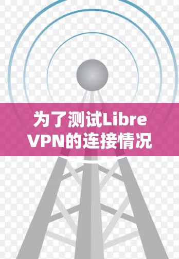 为了测试LibreVPN的连接情况，可以按照以下步骤进行