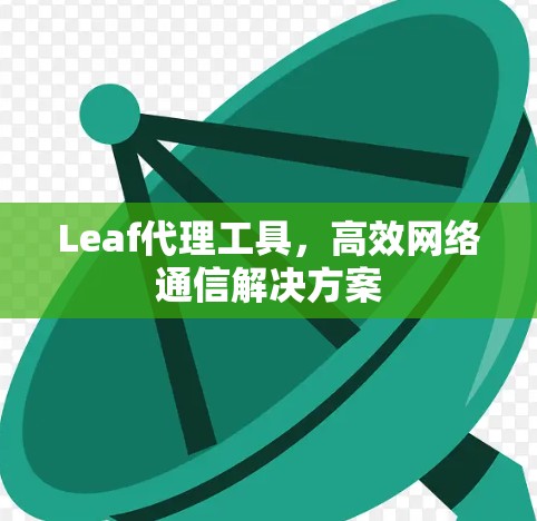 Leaf代理工具,高效网络通信解决方案 Leaf代理工具,高效网络通信解决方案