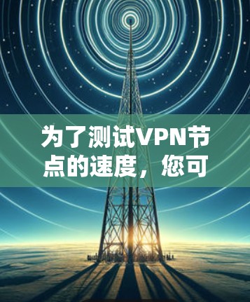 为了测试VPN节点的速度,您可以按照以下步骤进行 为了测试VPN节点的速度,您可以按照以下步骤进行