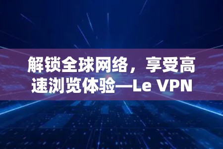 解锁全球网络,享受高速浏览体验—Le VPN官网入口全解析 解锁全球网络,享受高速浏览体验—Le VPN官网入口全解析