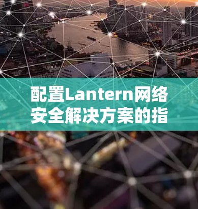 配置Lantern网络安全解决方案的指南步骤如下 配置Lantern网络安全解决方案的指南步骤如下
