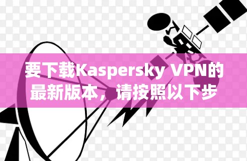 要下载Kaspersky VPN的最新版本,请按照以下步骤操作 要下载Kaspersky VPN的最新版本,请按照以下步骤操作
