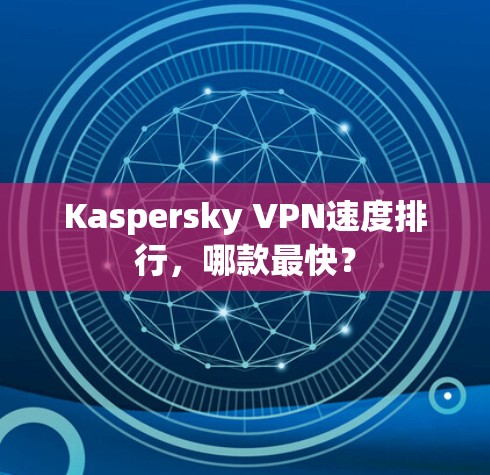 Kaspersky VPN速度排行,哪款最快? Kaspersky VPN速度排行,哪款最快?