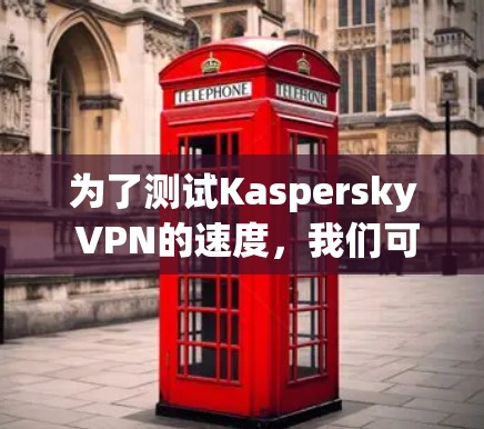 为了测试Kaspersky VPN的速度，我们可以按照以下步骤进行