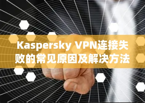 Kaspersky VPN连接失败的常见原因及解决方法 Kaspersky VPN连接失败的常见原因及解决方法
