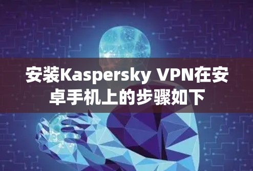 安装Kaspersky VPN在安卓手机上的步骤如下
