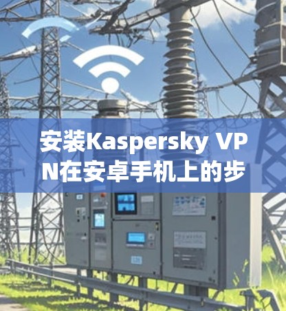 安装Kaspersky VPN在安卓手机上的步骤如下 安装Kaspersky VPN在安卓手机上的步骤如下