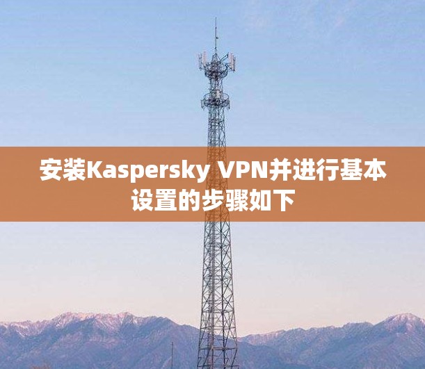 安装Kaspersky VPN并进行基本设置的步骤如下 安装Kaspersky VPN并进行基本设置的步骤如下
