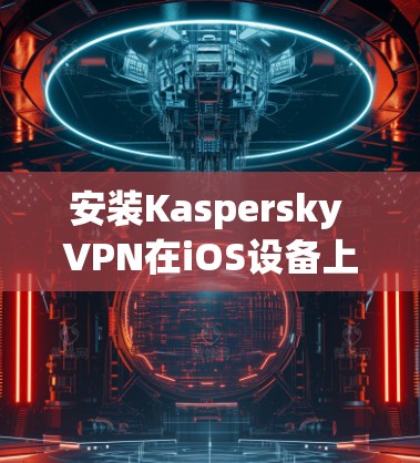 安装Kaspersky VPN在iOS设备上可以按照以下步骤进行 安装Kaspersky VPN在iOS设备上可以按照以下步骤进行