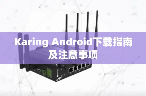 Karing Android下载指南及注意事项 Karing Android下载指南及注意事项
