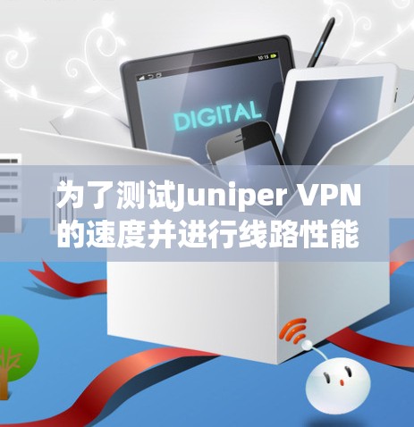 为了测试Juniper VPN的速度并进行线路性能评估,可以按照以下步骤进行 为了测试Juniper VPN的速度并进行线路性能评估,可以按照以下步骤进行
