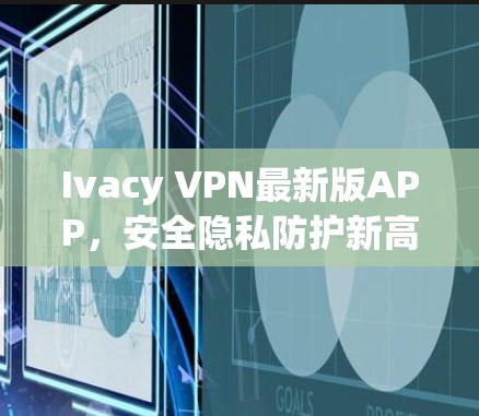 Ivacy VPN最新版APP，安全隐私防护新高度