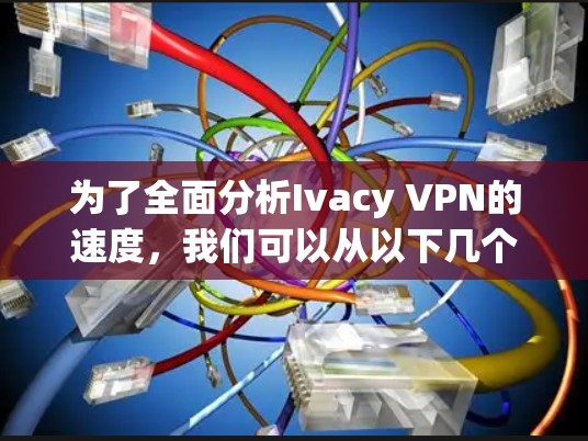 为了全面分析Ivacy VPN的速度,我们可以从以下几个方面进行评估 为了全面分析Ivacy VPN的速度,我们可以从以下几个方面进行评估