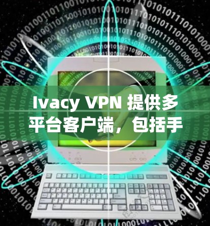 Ivacy VPN 提供多平台客户端,包括手机客户端,用户可以通过以下步骤安装和使用 Ivacy VPN 提供多平台客户端,包括手机客户端,用户可以通过以下步骤安装和使用