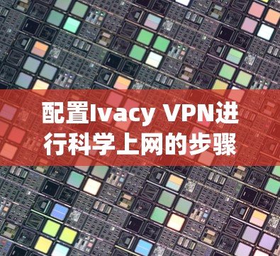 配置Ivacy VPN进行科学上网的步骤如下 配置Ivacy VPN进行科学上网的步骤如下
