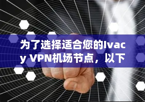 为了选择适合您的Ivacy VPN机场节点,以下是一些建议和步骤,帮助您找到最合适的服务器 为了选择适合您的Ivacy VPN机场节点,以下是一些建议和步骤,帮助您找到最合适的服务器