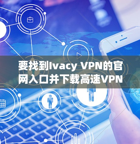 要找到Ivacy VPN的官网入口并下载高速VPN软件，可以按照以下步骤操作