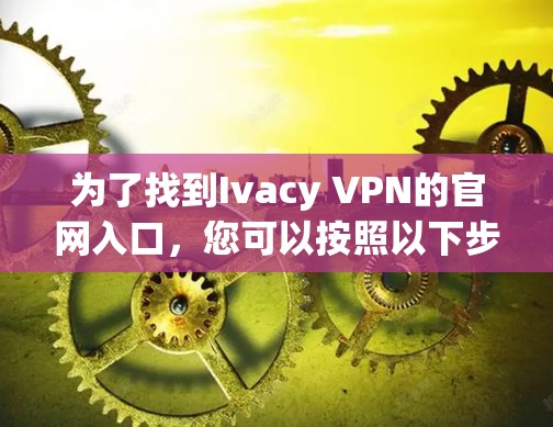 为了找到Ivacy VPN的官网入口,您可以按照以下步骤操作 为了找到Ivacy VPN的官网入口,您可以按照以下步骤操作