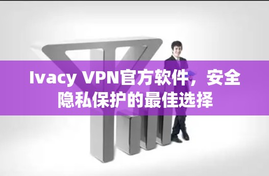 Ivacy VPN官方软件,安全隐私保护的最佳选择 Ivacy VPN官方软件,安全隐私保护的最佳选择