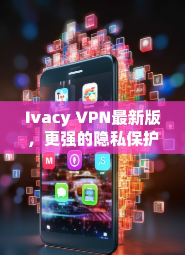 Ivacy VPN最新版,更强的隐私保护与更优的用户体验 Ivacy VPN最新版,更强的隐私保护与更优的用户体验