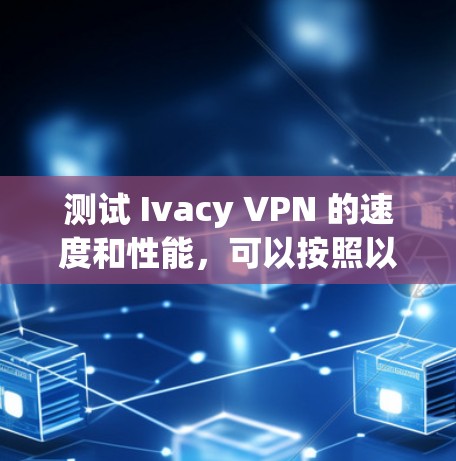 测试 Ivacy VPN 的速度和性能,可以按照以下步骤进行 测试 Ivacy VPN 的速度和性能,可以按照以下步骤进行