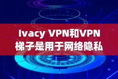 Ivacy VPN和VPN梯子是用于网络隐私保护和绕过网络限制的工具,以下是对它们的详细介绍 Ivacy VPN和VPN梯子是用于网络隐私保护和绕过网络限制的工具,以下是对它们的详细介绍