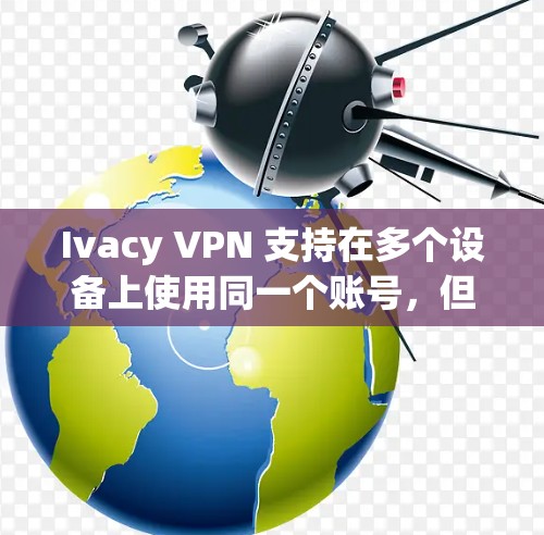 Ivacy VPN 支持在多个设备上使用同一个账号,但需要注意以下几点 Ivacy VPN 支持在多个设备上使用同一个账号,但需要注意以下几点