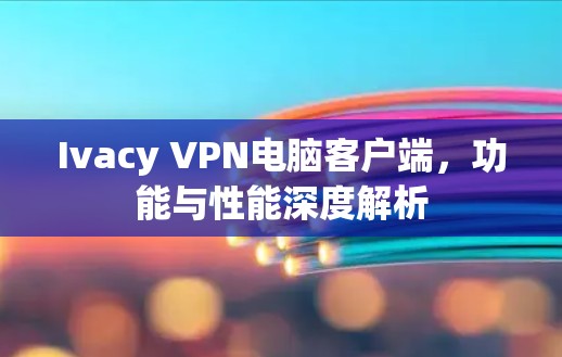 Ivacy VPN电脑客户端,功能与性能深度解析 Ivacy VPN电脑客户端,功能与性能深度解析