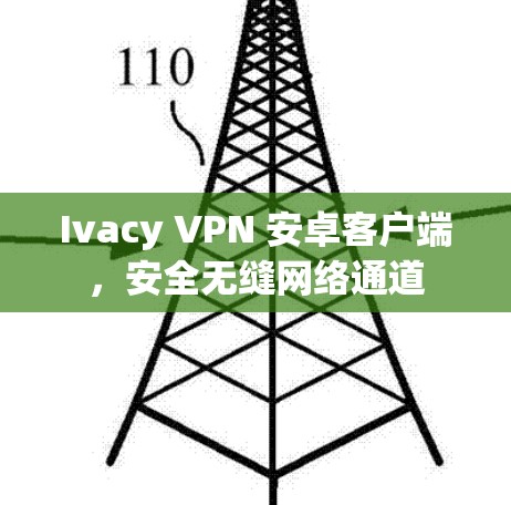 Ivacy VPN 安卓客户端,安全无缝网络通道 Ivacy VPN 安卓客户端,安全无缝网络通道