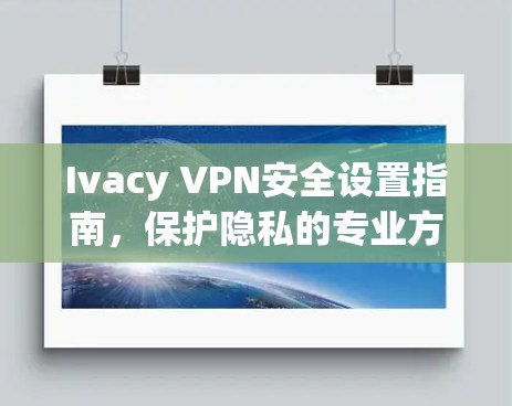 Ivacy VPN安全设置指南,保护隐私的专业方法 Ivacy VPN安全设置指南,保护隐私的专业方法