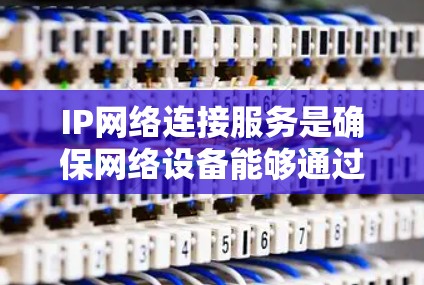 IP网络连接服务是确保网络设备能够通过IP地址正确连接并有效通信的综合服务。以下是对IP网络连接服务的详细分析 IP网络连接服务是确保网络设备能够通过IP地址正确连接并有效通信的综合服务。以下是对IP网络连接服务的详细分析