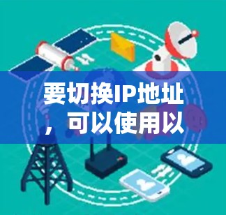 要切换IP地址,可以使用以下工具 要切换IP地址,可以使用以下工具