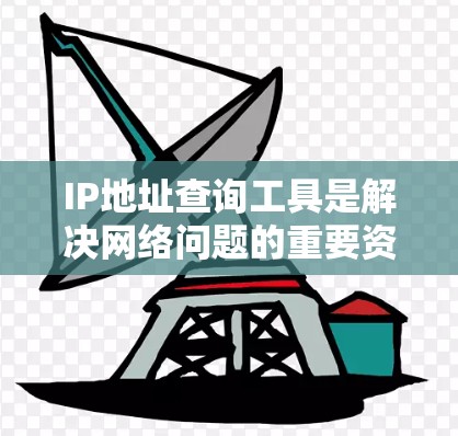 IP地址查询工具是解决网络问题的重要资源,以下是详细的步骤指南 IP地址查询工具是解决网络问题的重要资源,以下是详细的步骤指南