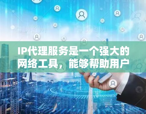 IP代理服务是一个强大的网络工具，能够帮助用户在复杂的网络环境中解决问题。以下是对IP代理服务的详细分析和总结