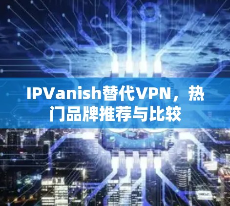 IPVanish替代VPN，热门品牌推荐与比较