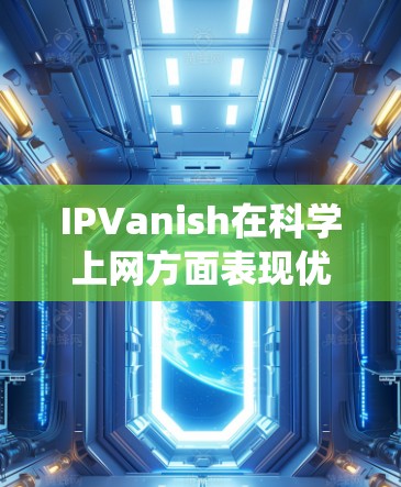 IPVanish在科学上网方面表现优异，尤其在绕开中国防火长城方面。以下是其关键优势