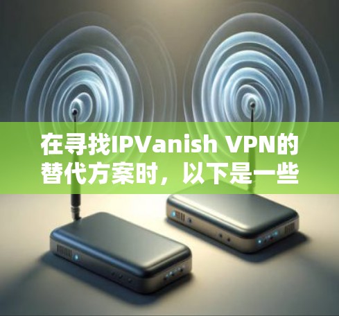 在寻找IPVanish VPN的替代方案时,以下是一些热门的VPN服务推荐,它们在安全性、速度、多平台支持等方面表现出色,可能更适合不同的用户需求 在寻找IPVanish VPN的替代方案时,以下是一些热门的VPN服务推荐,它们在安全性、速度、多平台支持等方面表现出色,可能更适合不同的用户需求