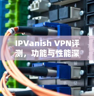 IPVanish VPN评测,功能与性能深度分析 IPVanish VPN评测,功能与性能深度分析