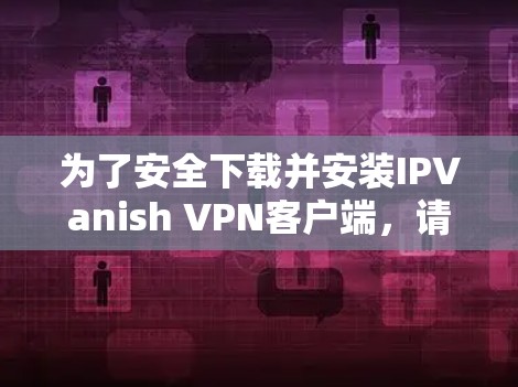为了安全下载并安装IPVanish VPN客户端，请按照以下步骤操作