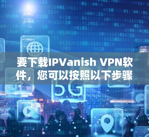 要下载IPVanish VPN软件，您可以按照以下步骤进行