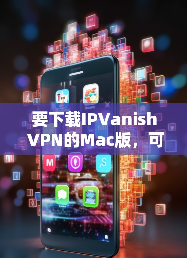 要下载IPVanish VPN的Mac版，可以按照以下步骤操作