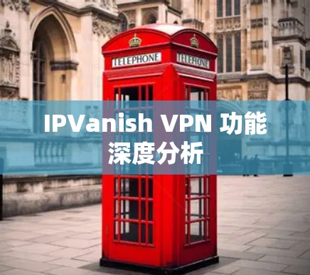 IPVanish VPN 功能深度分析 IPVanish VPN 功能深度分析