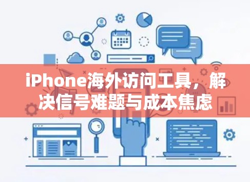 iPhone海外访问工具，解决信号难题与成本焦虑