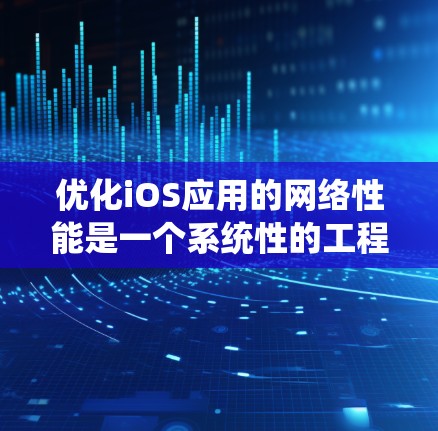 优化iOS应用的网络性能是一个系统性的工程，涉及多个方面的调整和优化。以下是一些关键步骤和技巧，帮助你有效提升应用的网络效率